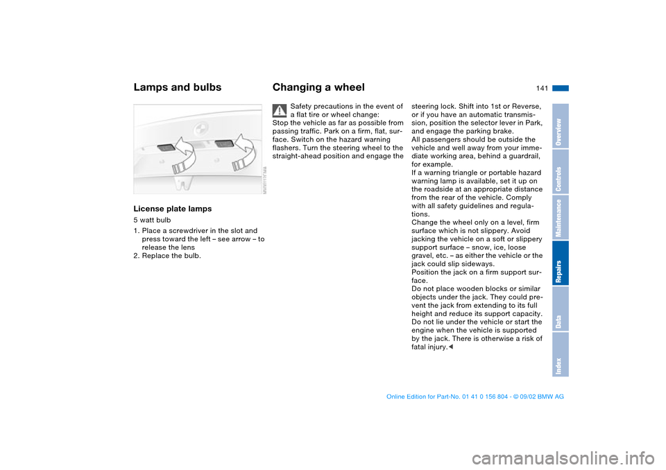 BMW 325xi SEDAN 2003 E46 Owners Manual 141
License plate lamps5 watt bulb
1. Place a screwdriver in the slot and
press toward the left – see arrow – to
release the lens
2. Replace the bulb.
Changing a wheel
Safety precautions in the BMW 325xi SEDAN 2003 E46 Owners Manual 141
License plate lamps5 watt bulb
1. Place a screwdriver in the slot and
press toward the left – see arrow – to
release the lens
2. Replace the bulb.
Changing a wheel
Safety precautions in the