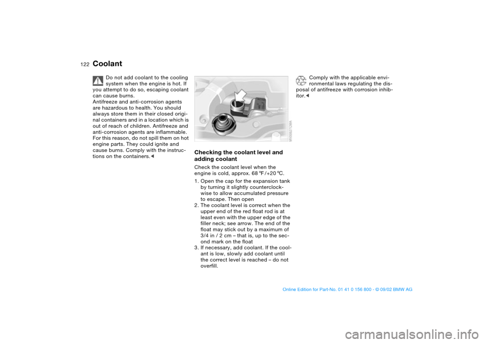 BMW 325Ci COUPE 2003 E46 Owners Manual 122
Coolant
Do not add coolant to the cooling 
system when the engine is hot. If 
you attempt to do so, escaping coolant 
can cause burns.
Antifreeze and anti-corrosion agents 
are hazardous to health