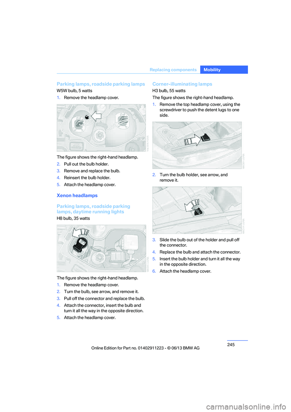 BMW 135IS CONVERTIBLE 2013  Owners Manual 245
Replacing components
Mobility
Parking lamps, roadside parking lamps
W5W bulb, 5 watts
1.
Remove the headlamp cover.
The figure shows the right-hand headlamp.
2. Pull out the bulb holder.
3. Remove