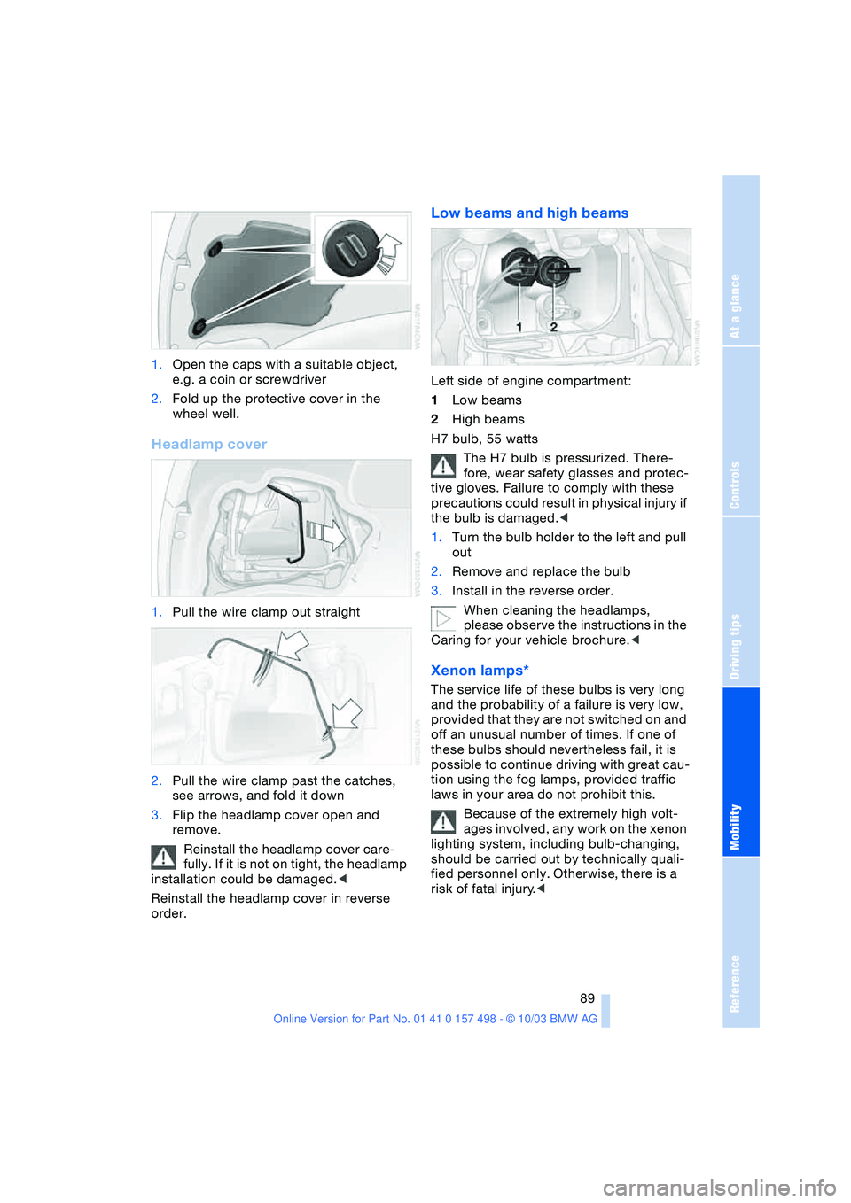 BMW 3.0i ROADSTER&COUPE 2004  Owners Manual Reference
At a glance
Controls
Driving tips
Mobility
 89
1.Open the caps with a suitable object, 
e.g. a coin or screwdriver
2.Fold up the protective cover in the 
wheel well.
Headlamp cover
1.Pull th