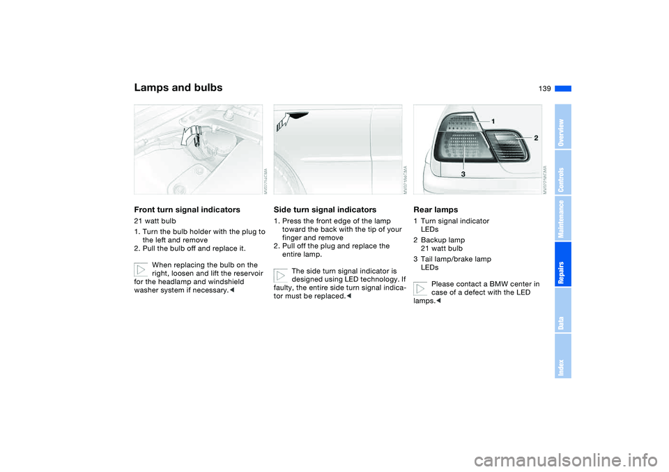 BMW 325CI 2006  Owners Manual 139
Front turn signal indicators21 watt bulb
1. Turn the bulb holder with the plug to 
the left and remove
2. Pull the bulb off and replace it.
When replacing the bulb on the 
right, loosen and lift t