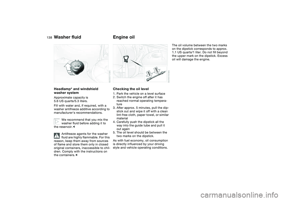 BMW 325CI 2004  Owners Manual 138
Washer fluidHeadlamp* and windshield 
washer systemApproximate capacity is 
5.6 US quarts/5.3 liters.
Fill with water and, if required, with a 
washer antifreeze additive according to 
manufacture