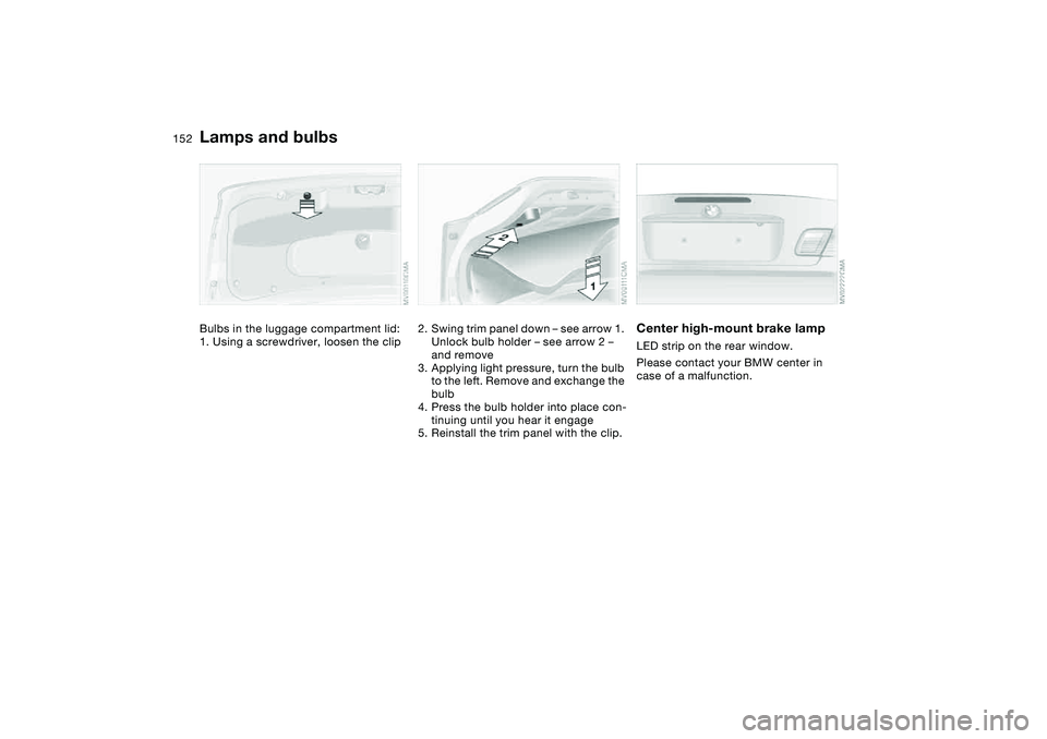 BMW 325CI 2004  Owners Manual 152
Bulbs in the luggage compartment lid:
1. Using a screwdriver, loosen the clip
2. Swing trim panel down – see arrow 1. 
Unlock bulb holder – see arrow 2 – 
and remove
3. Applying light pressu