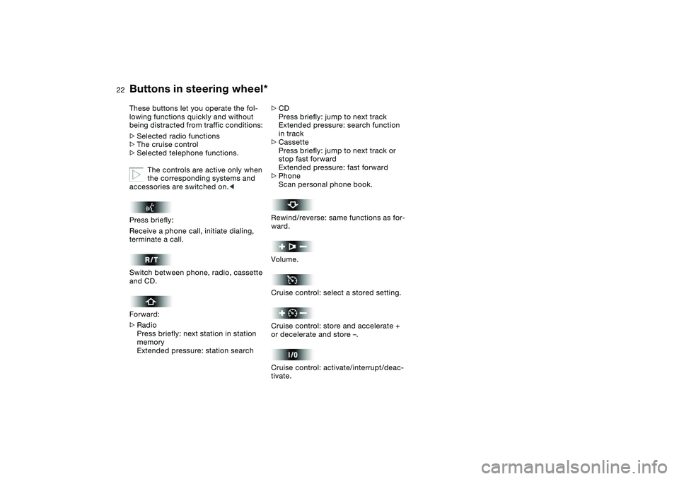 BMW 325CI 2004  Owners Manual  
22
 
Buttons in steering wheel*
 
These buttons let you operate the fol-
lowing functions quickly and without 
being distracted from traffic conditions: 
 
>
 
Selected radio functions
 
>
 
The cru