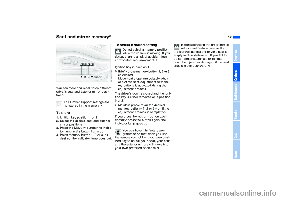 BMW 325CI 2004  Owners Manual 57
Seat and mirror memory*You can store and recall three different 
drivers seat and exterior mirror posi-
tions.
The lumbar support settings are 
not stored in the memory.<To store1. Ignition key po