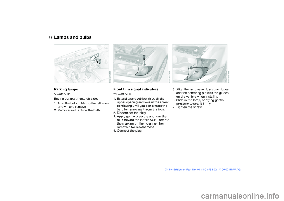 BMW 325I WAGON 2003  Owners Manual 138
Parking lamps5 watt bulb
Engine compartment, left side:
1. Turn the bulb holder to the left – see 
arrow – and remove
2. Remove and replace the bulb.
Front turn signal indicators21 watt bulb
1