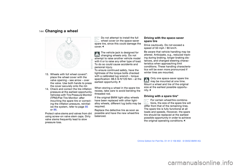 BMW 325IT WAGON 2003  Owners Manual 144
13. Wheels with full wheel covers*: 
place the wheel cover with the 
valve opening – see arrow – over 
the valve. Use both hands to press 
the cover securely onto the rim
14. Check and correct