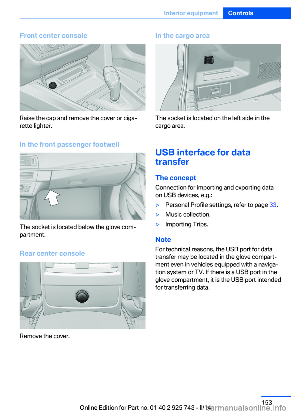 BMW 328I 2014  Owners Manual Front center console
Raise the cap and remove the cover or ciga‐
rette lighter.
In the front passenger footwell
The socket is located below the glove com‐
partment.
Rear center console
Remove the 