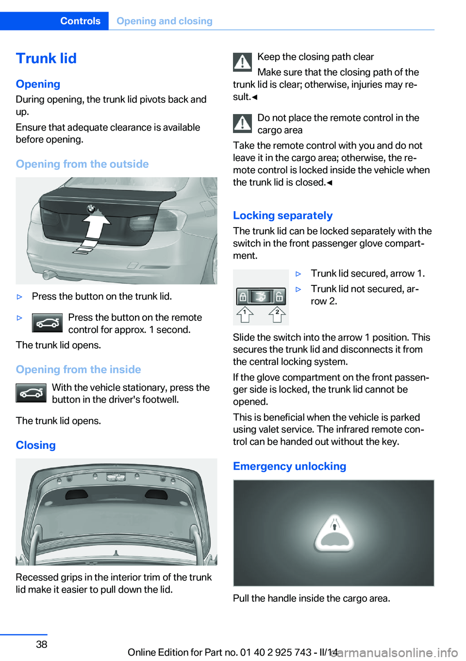 BMW 328I 2014  Owners Manual Trunk lidOpening
During opening, the trunk lid pivots back and
up.
Ensure that adequate clearance is available
before opening.
Opening from the outside▷Press the button on the trunk lid.▷Press the