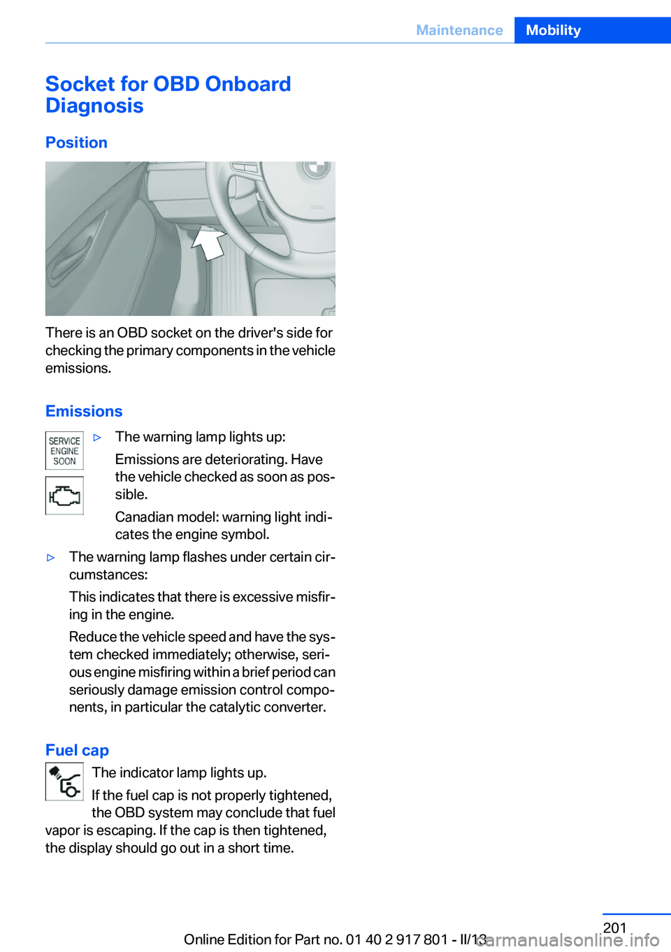 BMW 328I XDRIVE 2013  Owners Manual Socket for OBD Onboard
Diagnosis
Position
There is an OBD socket on the driver's side for
checking the primary components in the vehicle
emissions.
Emissions
▷The warning lamp lights up:
Emissio