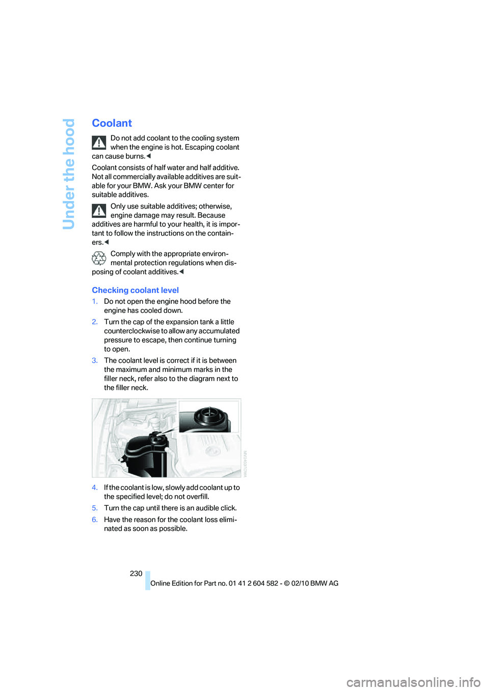 BMW 335D SEDAN 2011  Owners Manual Under the hood
230
Coolant
Do not add coolant to the cooling system 
when the engine is hot. Escaping coolant 
can cause burns.<
Coolant consists of half water and half additive. 
Not all commercially