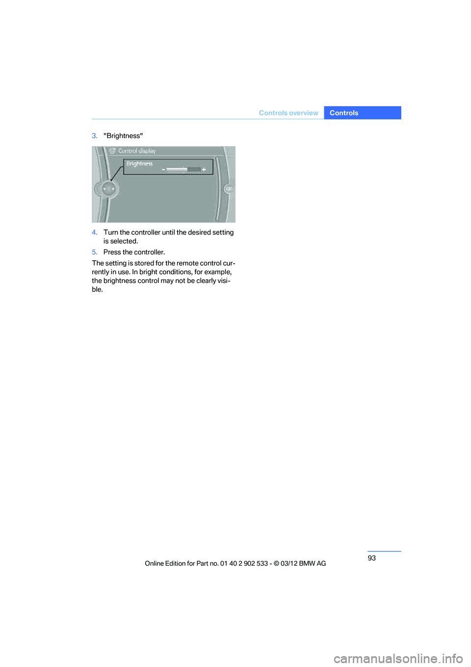 BMW 335I CONVERTIBLE 2013  Owners Manual 93
Controls overview
Controls
3.
"Brightness"
4. Turn the controller until the desired setting 
is selected.
5. Press the controller.
The setting is stored for the remote control cur-
rently in use. I