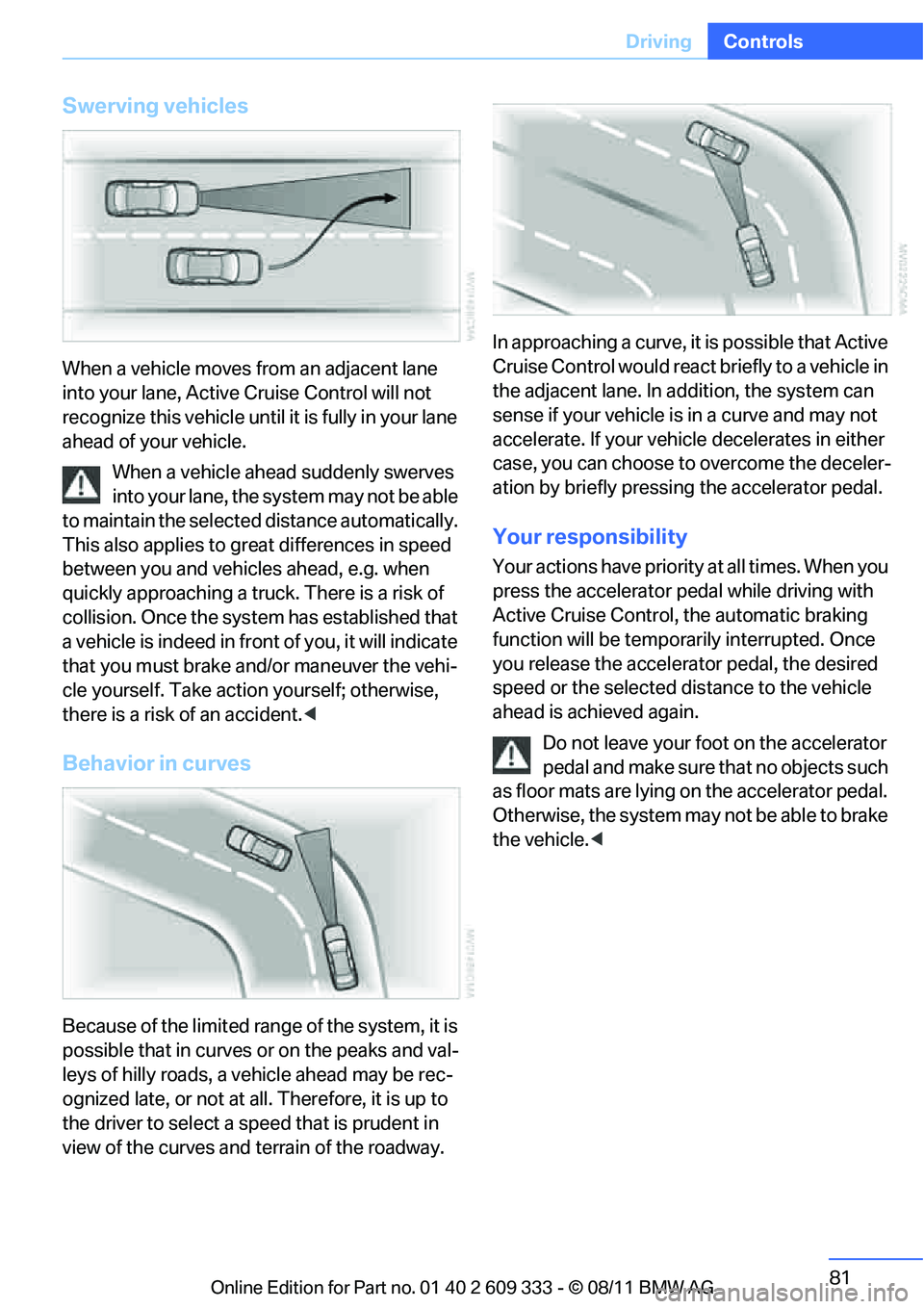 BMW 335I CONVERTIBLE 2012 Owners Manual 81
Driving
Controls
Swerving vehicles
When a vehicle moves from an adjacent lane
into your lane, Active
Cruise Control will not
recognize this vehicle until it is fully in your lane
ahead of your BMW 335I CONVERTIBLE 2012 Owners Manual 81
Driving
Controls
Swerving vehicles
When a vehicle moves from an adjacent lane
into your lane, Active
Cruise Control will not
recognize this vehicle until it is fully in your lane
ahead of your