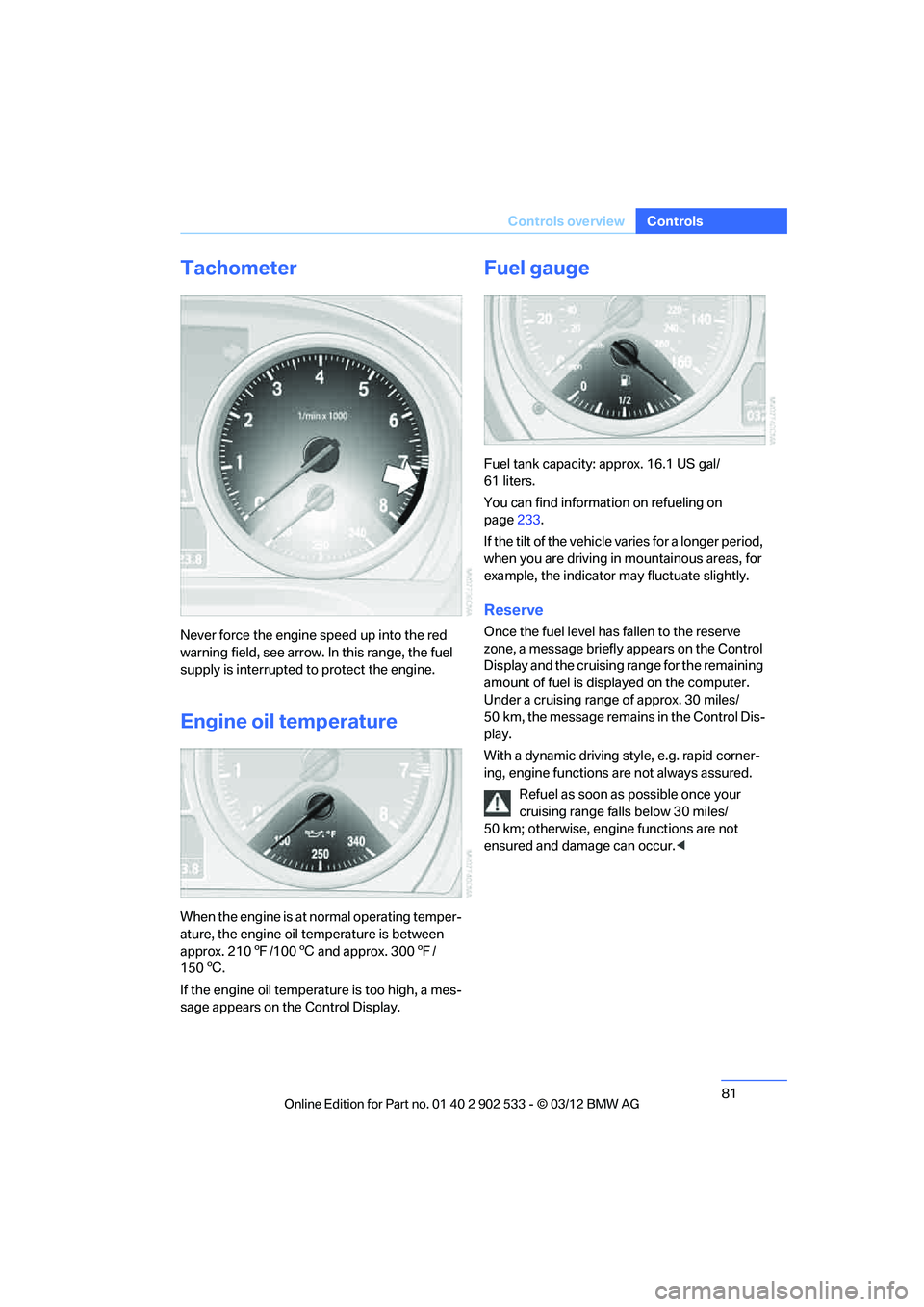 BMW 335IS COUPE 2013  Owners Manual 81
Controls overview
Controls
Tachometer
Never force the engine speed up into the red 
warning field, see arrow. In this range, the fuel 
supply is interrupted to protect the engine.
Engine oil temper