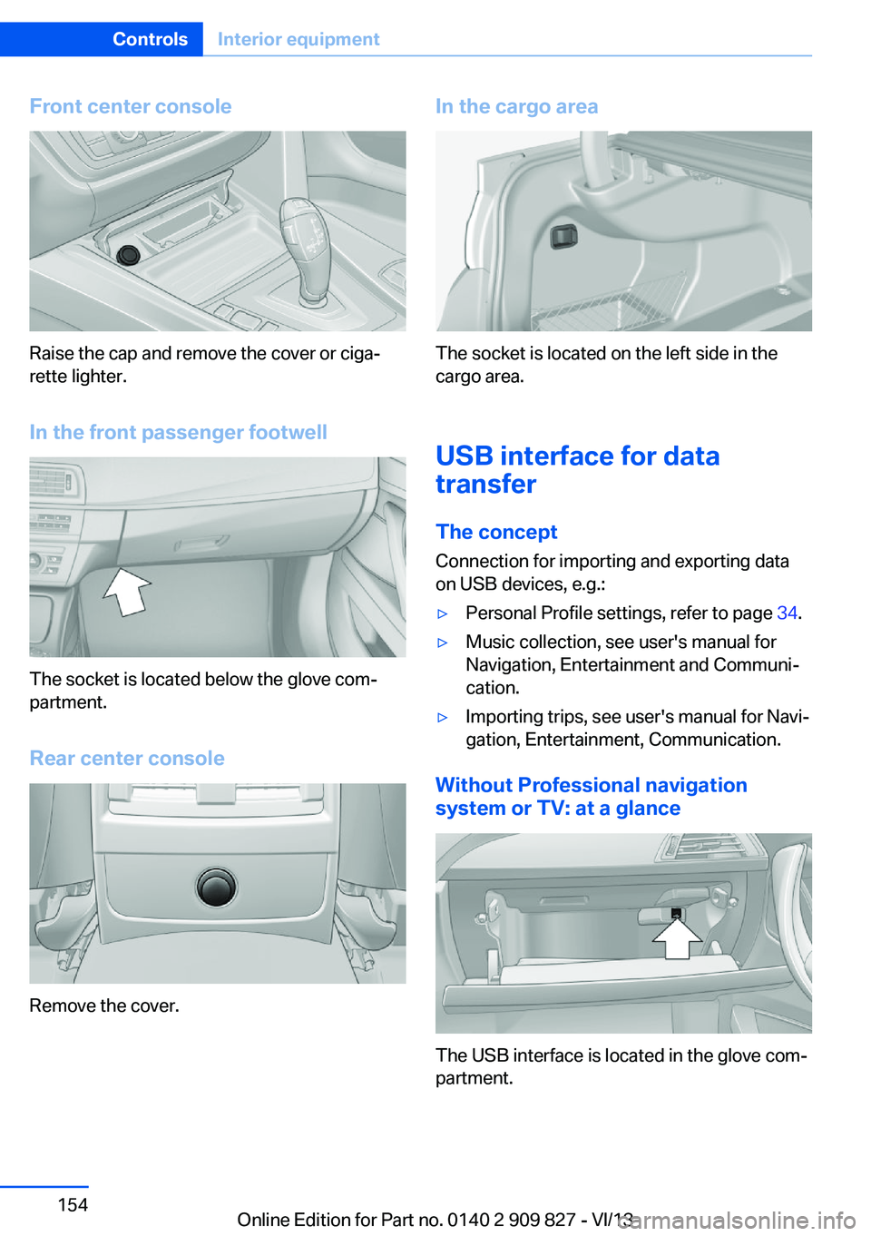BMW 428I COUPE 2014  Owners Manual Front center console
Raise the cap and remove the cover or ciga‐
rette lighter.
In the front passenger footwell
The socket is located below the glove com‐
partment.
Rear center console
Remove the 