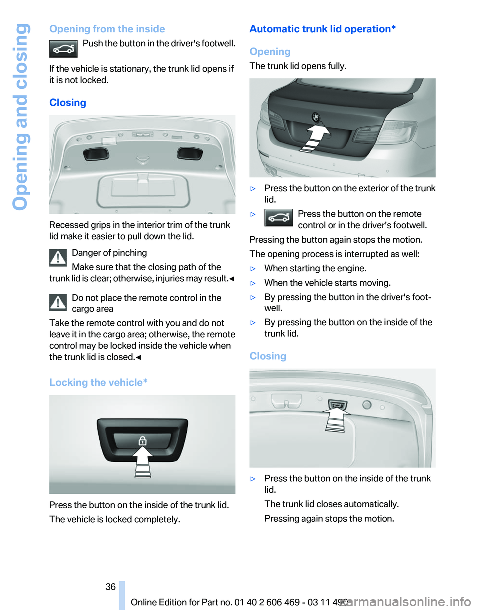 BMW 528I SEDAN 2011 Owners Manual Opening from the inside
Push the button in the driver's footwell.
If the vehicle is stationary, the trunk lid opens if
it is not locked.
Closing Recessed grips in the interior trim of the trunk
l BMW 528I SEDAN 2011 Owners Manual Opening from the inside
Push the button in the driver's footwell.
If the vehicle is stationary, the trunk lid opens if
it is not locked.
Closing Recessed grips in the interior trim of the trunk
l