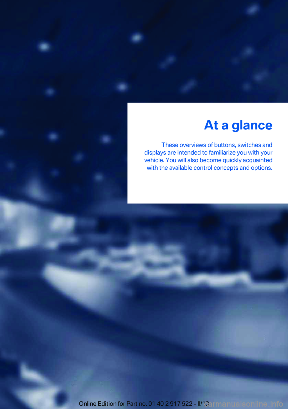 BMW 528I XDRIVE 2013  Owners Manual At a glance
These overviews of buttons, switches and
displays are intended to familiarize you with your
vehicle. You will also become quickly acquainted with the available control concepts and options