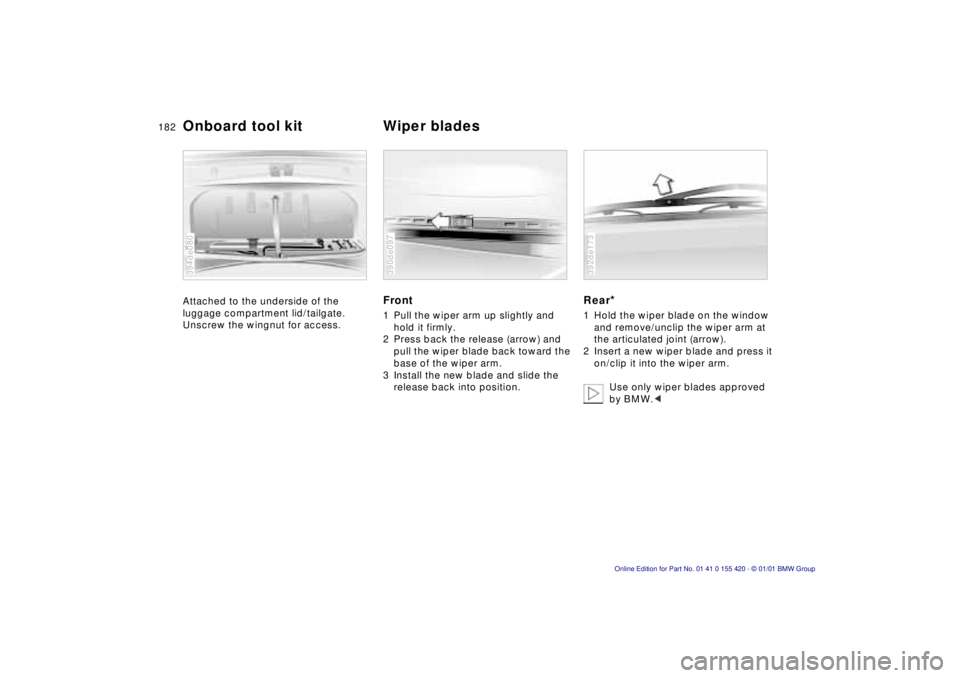 BMW 540I SEDAN 2001  Owners Manual 182n
Attached to the underside of the  
luggage compartment lid/tailgate. 
Unscrew the wingnut for access.
394de080
Front
1 Pull the wiper arm up slightly and  hold it firmly.
2 Press back the release