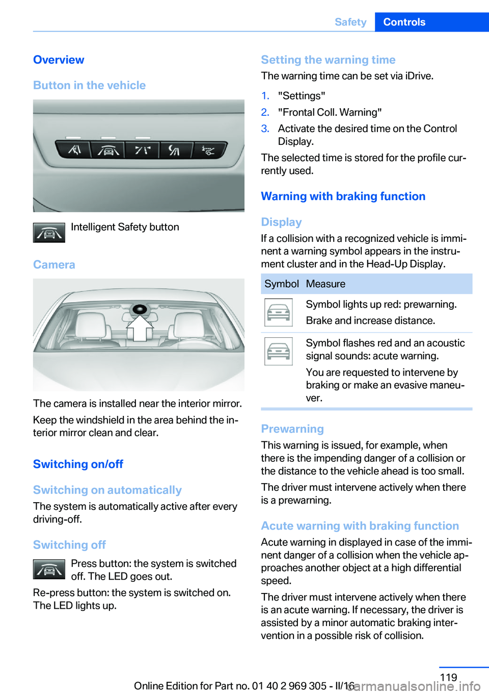 BMW 6 SERIES GRAN COUPE 2017 Owners Manual Overview
Button in the vehicle
Intelligent Safety button
Camera
The camera is installed near the interior mirror.
Keep the windshield in the area behind the in‐
terior mirror clean and clear.
Switch BMW 6 SERIES GRAN COUPE 2017 Owners Manual Overview
Button in the vehicle
Intelligent Safety button
Camera
The camera is installed near the interior mirror.
Keep the windshield in the area behind the in‐
terior mirror clean and clear.
Switch