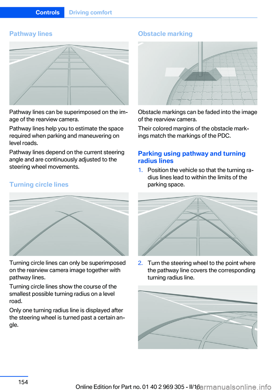 BMW 6 SERIES GRAN COUPE 2017 Owners Manual Pathway lines
Pathway lines can be superimposed on the im‐
age of the rearview camera.
Pathway lines help you to estimate the space
required when parking and maneuvering on
level roads.
Pathway line BMW 6 SERIES GRAN COUPE 2017 Owners Manual Pathway lines
Pathway lines can be superimposed on the im‐
age of the rearview camera.
Pathway lines help you to estimate the space
required when parking and maneuvering on
level roads.
Pathway line