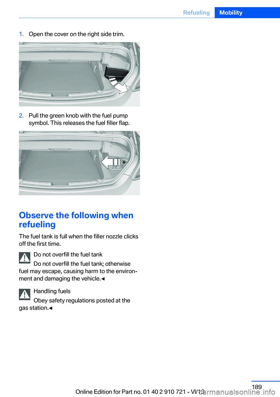BMW 650I XDRIVE CONVERTIBLE 2014  Owners Manual 1.Open the cover on the right side trim.2.Pull the green knob with the fuel pump
symbol. This releases the fuel filler flap.
Observe the following when
refueling
The fuel tank is full when the filler 