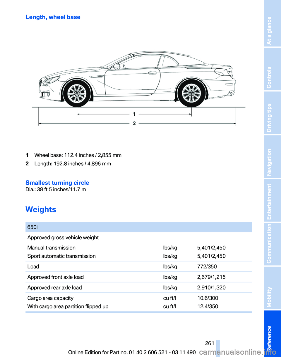 BMW 650I XDRIVE CONVERTIBLE 2012  Owners Manual Length, wheel base
1
Wheel base: 112.4 inches / 2,855 mm
2 Length: 192.8 inches / 4,896 mm
Smallest turning circle
Dia.: 38 ft 5 inches/11.7 m
Weights
  650i
Approved gross vehicle weight
Manual trans