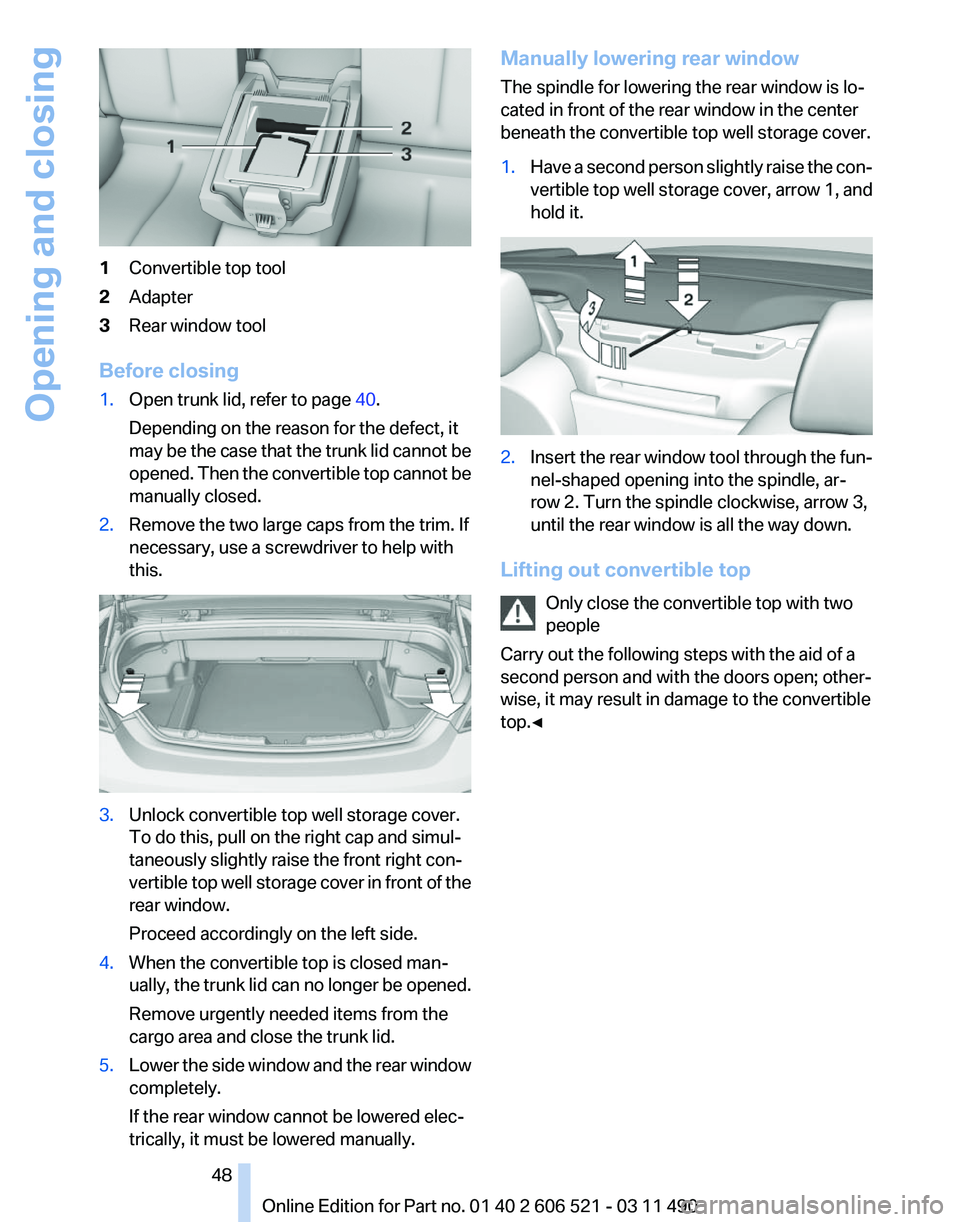BMW 650I XDRIVE CONVERTIBLE 2012 Owners Manual 1
Convertible top tool
2 Adapter
3 Rear window tool
Before closing
1. Open trunk lid, refer to page 40.
Depending on the reason for the defect, it
may
be the case that the trunk lid cannot be
opened BMW 650I XDRIVE CONVERTIBLE 2012 Owners Manual 1
Convertible top tool
2 Adapter
3 Rear window tool
Before closing
1. Open trunk lid, refer to page 40.
Depending on the reason for the defect, it
may
be the case that the trunk lid cannot be
opened