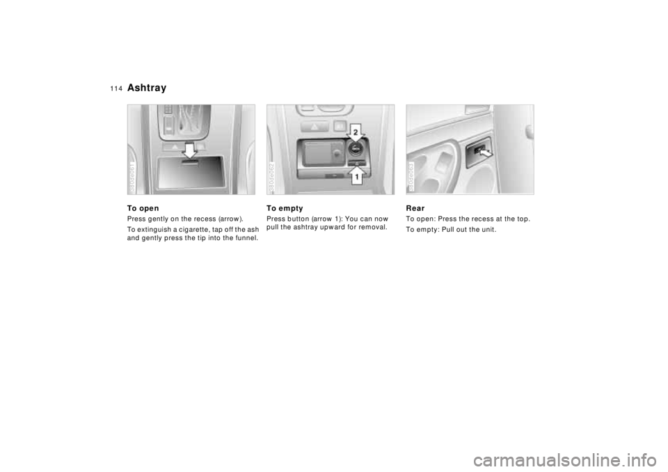 BMW 740I 1998  Owners Manual 114n
AshtrayTo openPress gently on the recess (arrow).
To extinguish a cigarette, tap off the ash 
and gently press the tip into the funnel.380de061
To emptyPress button (arrow 1): You can now 
pull t