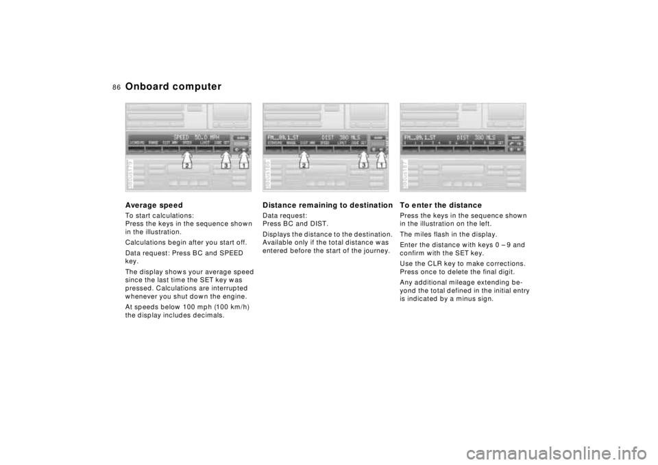 BMW 740I 1998  Owners Manual 86n
Onboard computerAverage speedTo start calculations:
Press the keys in the sequence shown 
in the illustration. 
Calculations begin after you start off.
Data request: Press BC and SPEED 
key.
The d
