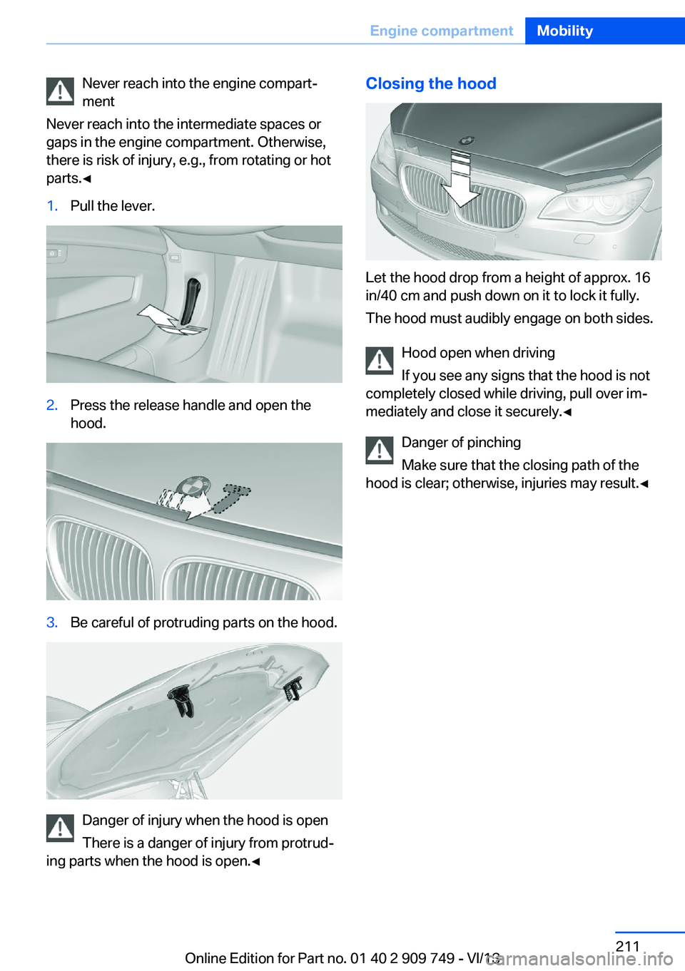 BMW 750I XDRIVE 2014  Owners Manual Never reach into the engine compart‐
ment
Never reach into the intermediate spaces or
gaps in the engine compartment. Otherwise,
there is risk of injury, e.g., from rotating or hot
parts.◀1.Pull t