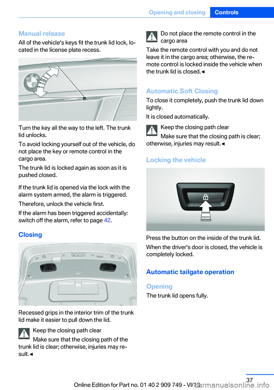 BMW 750I XDRIVE 2014 Owners Manual Manual release
All of the vehicle's keys fit the trunk lid lock, lo‐
cated in the license plate recess.
Turn the key all the way to the left. The trunk
lid unlocks.
To avoid locking yourself out BMW 750I XDRIVE 2014 Owners Manual Manual release
All of the vehicle's keys fit the trunk lid lock, lo‐
cated in the license plate recess.
Turn the key all the way to the left. The trunk
lid unlocks.
To avoid locking yourself out