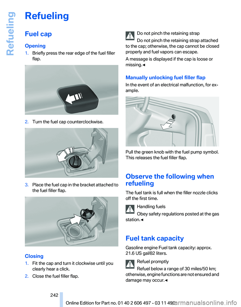 BMW 760LI SEDAN 2011 Owners Manual Refueling
Fuel cap
Opening
1.
Briefly press the rear edge of the fuel filler
flap. 2.
Turn the fuel cap counterclockwise. 3.
Place the fuel cap in the bracket attached to
the fuel filler flap. Closing BMW 760LI SEDAN 2011 Owners Manual Refueling
Fuel cap
Opening
1.
Briefly press the rear edge of the fuel filler
flap. 2.
Turn the fuel cap counterclockwise. 3.
Place the fuel cap in the bracket attached to
the fuel filler flap. Closing