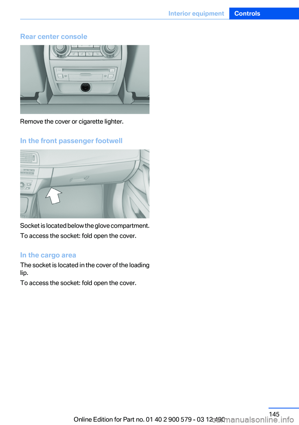 BMW ACTIVEHYBRID 5 2012  Owners Manual Rear center console
Remove the cover or cigarette lighter.
In the front passenger footwell
Socket is located below the glove compartment.
To access the socket: fold open the cover.
In the cargo area
T