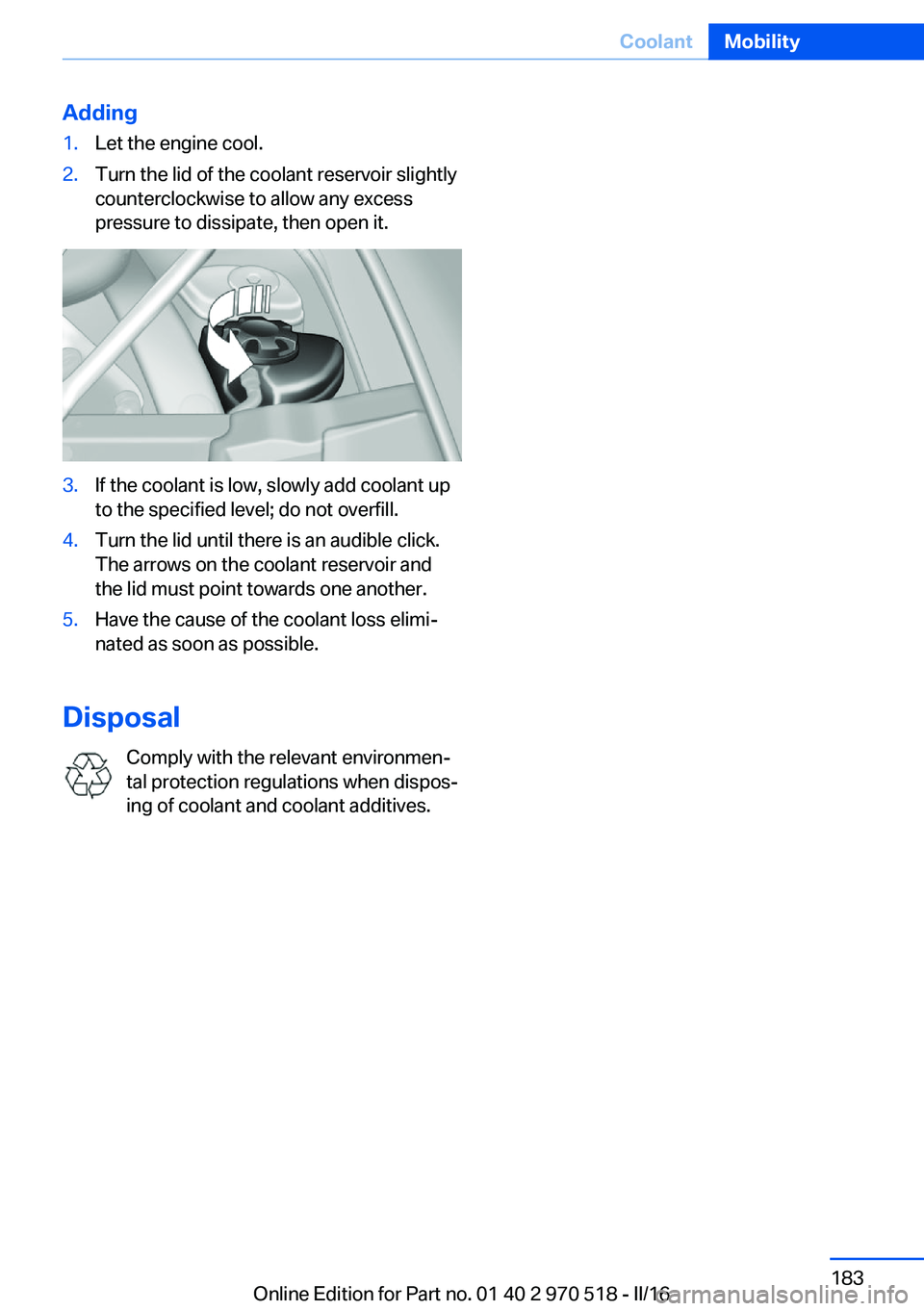 BMW M2 2016  Owners Manual Adding1.Let the engine cool.2.Turn the lid of the coolant reservoir slightly
counterclockwise to allow any excess
pressure to dissipate, then open it.3.If the coolant is low, slowly add coolant up
to 
