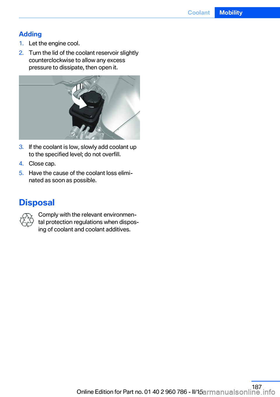 BMW M4 2015  Owners Manual Adding1.Let the engine cool.2.Turn the lid of the coolant reservoir slightly
counterclockwise to allow any excess
pressure to dissipate, then open it.3.If the coolant is low, slowly add coolant up
to 