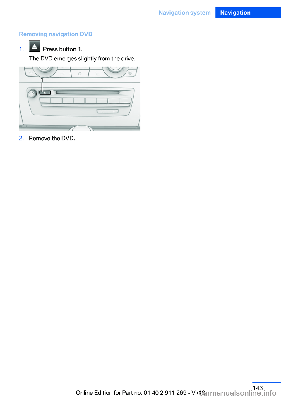 BMW X1 XDRIVE 28I 2014  Owners Manual Removing navigation DVD1.  Press button 1.
The DVD emerges slightly from the drive.2.Remove the DVD.Seite 143Navigation systemNavigation143
Online Edition for Part no. 01 40 2 911 269 - VI/13 