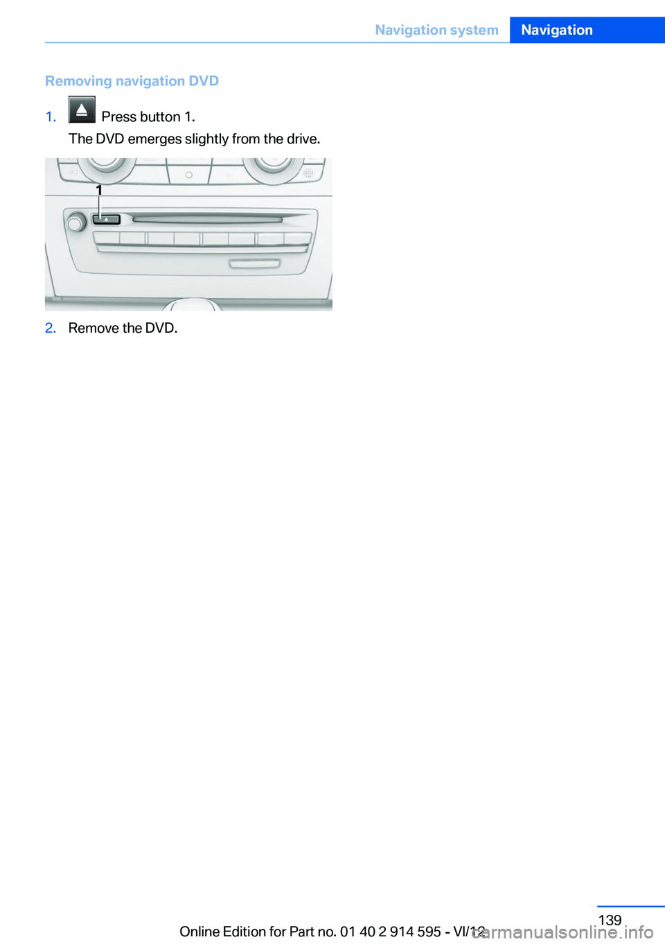 BMW X1 XDRIVE 28I 2013  Owners Manual Removing navigation DVD1.  Press button 1.
The DVD emerges slightly from the drive.2.Remove the DVD.Seite 139Navigation systemNavigation139
Online Edition for Part no. 01 40 2 914 595 - VI/12 