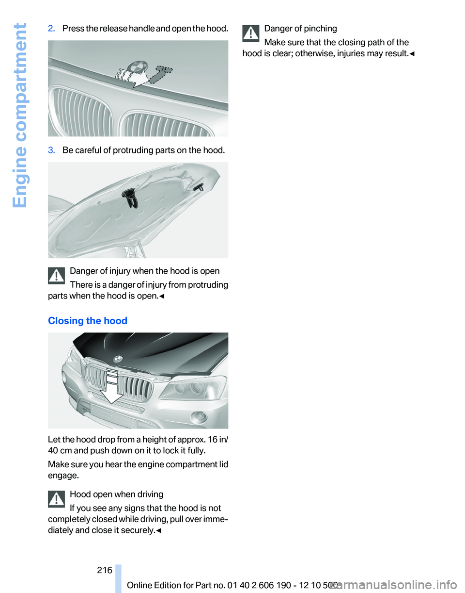 BMW X3 XDRIVE 28I 2011  Owners Manual 2.Press the release handle and open the hood.3.Be careful of protruding parts on the hood.
Danger of injury when the hood is open
There is a danger of injury from protruding
parts when the hood is ope