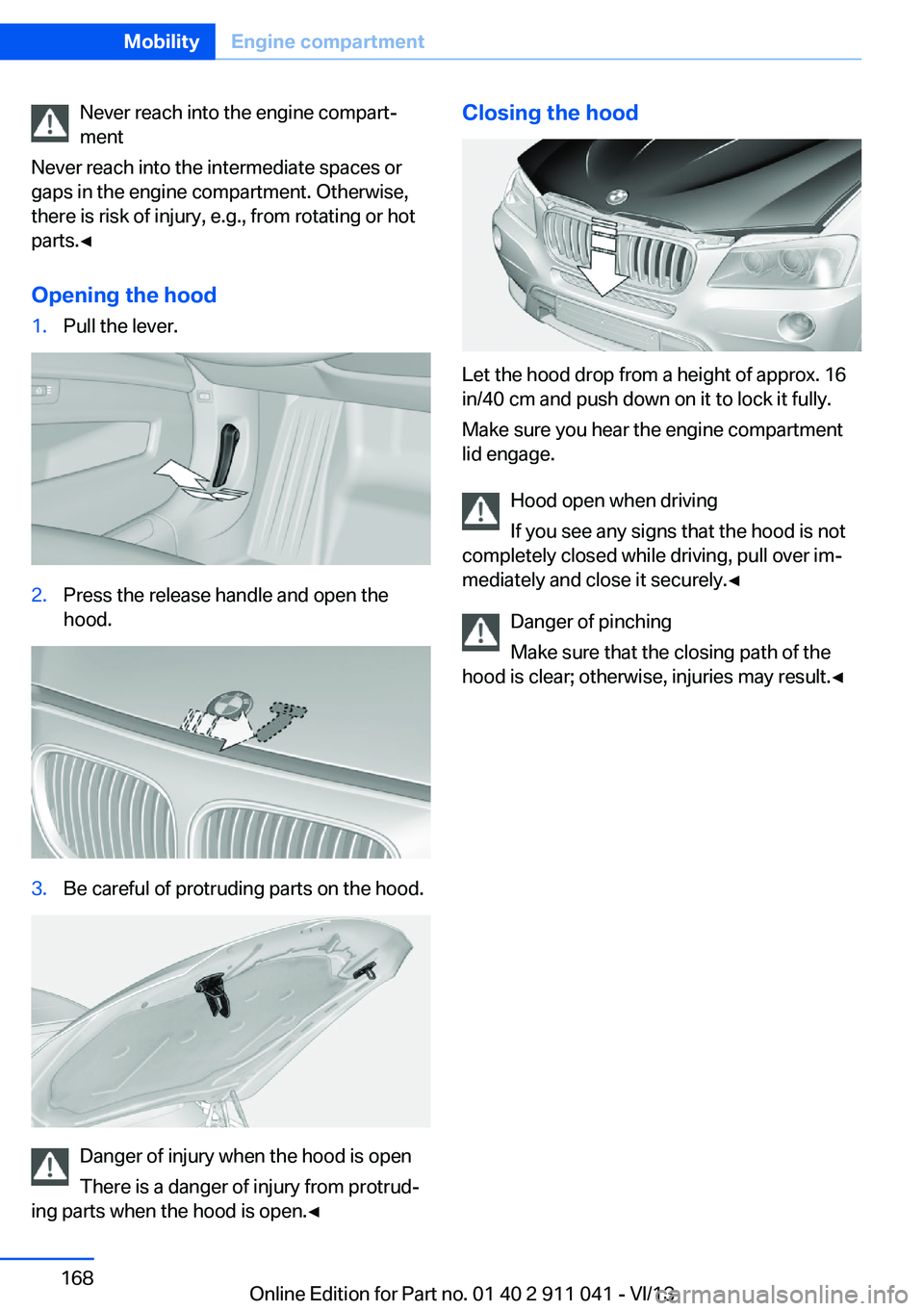BMW X3 XDRIVE 35I 2014  Owners Manual Never reach into the engine compart‐
ment
Never reach into the intermediate spaces or
gaps in the engine compartment. Otherwise,
there is risk of injury, e.g., from rotating or hot
parts.◀
Opening
