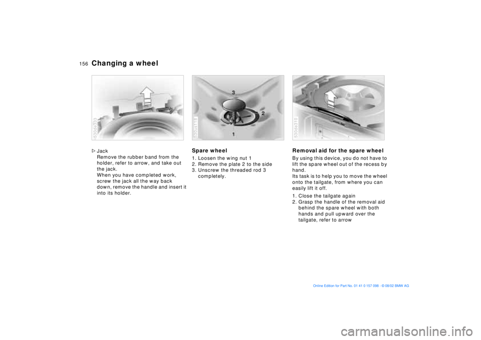 BMW X5 3.0I 2003  Owners Manual 156n
Changing a wheel >Jack
Remove the rubber band from the 
holder, refer to arrow, and take out 
the jack. 
When you have completed work, 
screw the jack all the way back 
down, remove the handle an