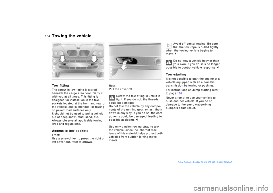 BMW X5 3.0I 2003  Owners Manual 164n
Towing the vehicle Tow fittingThe screw-in tow fitting is stored 
beneath the cargo area floor. Carry it 
with you at all times. This fitting is 
designed for installation in the tow 
sockets loc