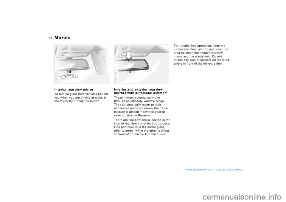 BMW X5 3.0I 2003  Owners Manual 54n
MirrorsInterior rearview mirror To reduce glare from vehicles behind 
you when you are driving at night, tilt 
the mirror by turning the button. 530us218
Interior and exterior rearview 
mirrors wi