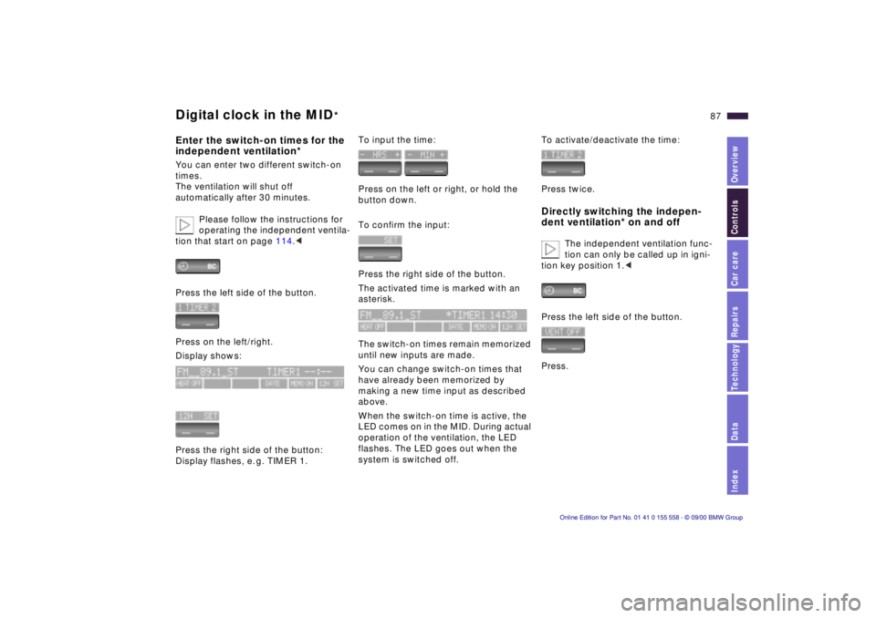 BMW X5 3.0I 2001 Owners Manual IndexDataTechnologyRepairsCar careControlsOverview
87n
Digital clock in the MID
*
Enter the switch-on times for the
independent ventilation*You can enter two different switch-on
times.
The ventilat BMW X5 3.0I 2001 Owners Manual IndexDataTechnologyRepairsCar careControlsOverview
87n
Digital clock in the MID
*
Enter the switch-on times for the
independent ventilation*You can enter two different switch-on
times.
The ventilat