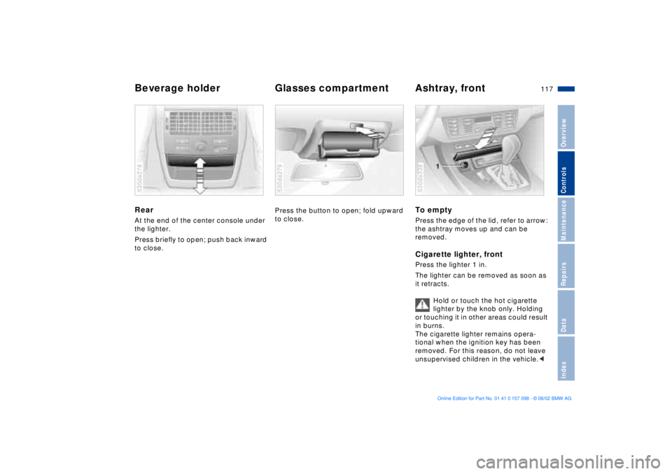 BMW X5 4.6IS 2003  Owners Manual 117n
OverviewControlsMaintenanceRepairsDataIndex
Beverage holder Glasses compartment  Ashtray, front Rear At the end of the center console under 
the lighter. 
Press briefly to open; push back inward 
