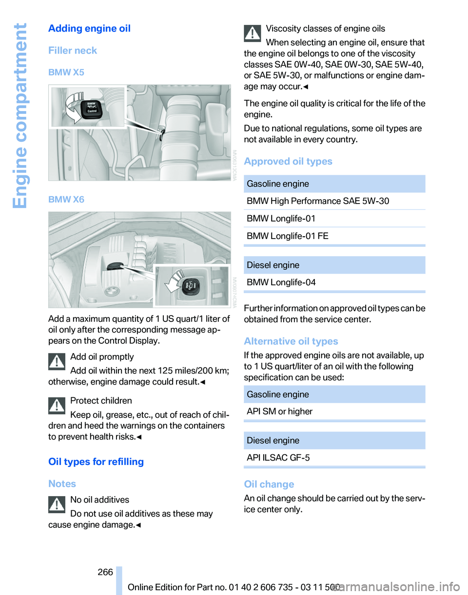 BMW X5M 2012 Owners Manual Adding engine oil
Filler neck
BMW X5
BMW X6
Add a maximum quantity of 1 US quart/1 liter of
oil only after the corresponding message ap‐
pears on the Control Display.
Add oil promptly
Add oil within BMW X5M 2012 Owners Manual Adding engine oil
Filler neck
BMW X5
BMW X6
Add a maximum quantity of 1 US quart/1 liter of
oil only after the corresponding message ap‐
pears on the Control Display.
Add oil promptly
Add oil within