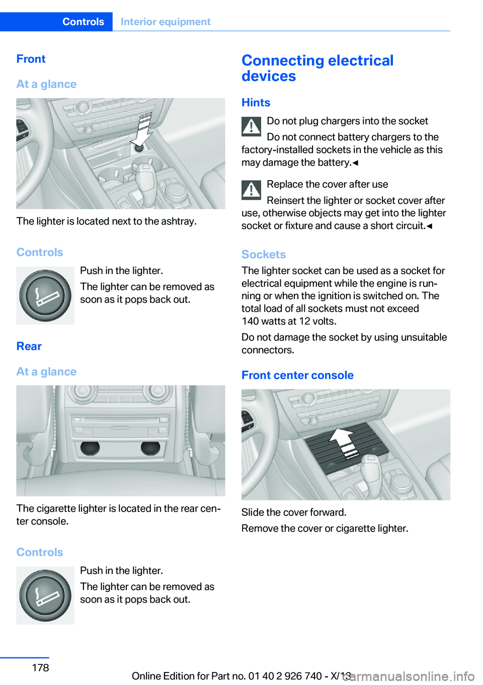 BMW X5 XDRIVE35D 2014 Owners Manual Front
At a glance
The lighter is located next to the ashtray.
Controls Push in the lighter.
The lighter can be removed as
soon as it pops back out.
Rear
At a glance
The cigarette lighter is located in BMW X5 XDRIVE35D 2014 Owners Manual Front
At a glance
The lighter is located next to the ashtray.
Controls Push in the lighter.
The lighter can be removed as
soon as it pops back out.
Rear
At a glance
The cigarette lighter is located in
