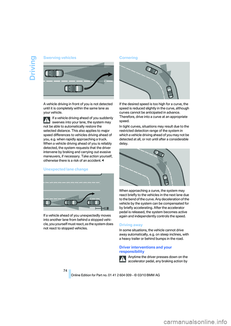 BMW X5 XDRIVE 50I 2011  Owners Manual Driving
74
Swerving vehicles
A vehicle driving in front of you is not detected 
until it is completely within the same lane as 
your vehicle.
If a vehicle driving ahead of you suddenly 
swerves into y