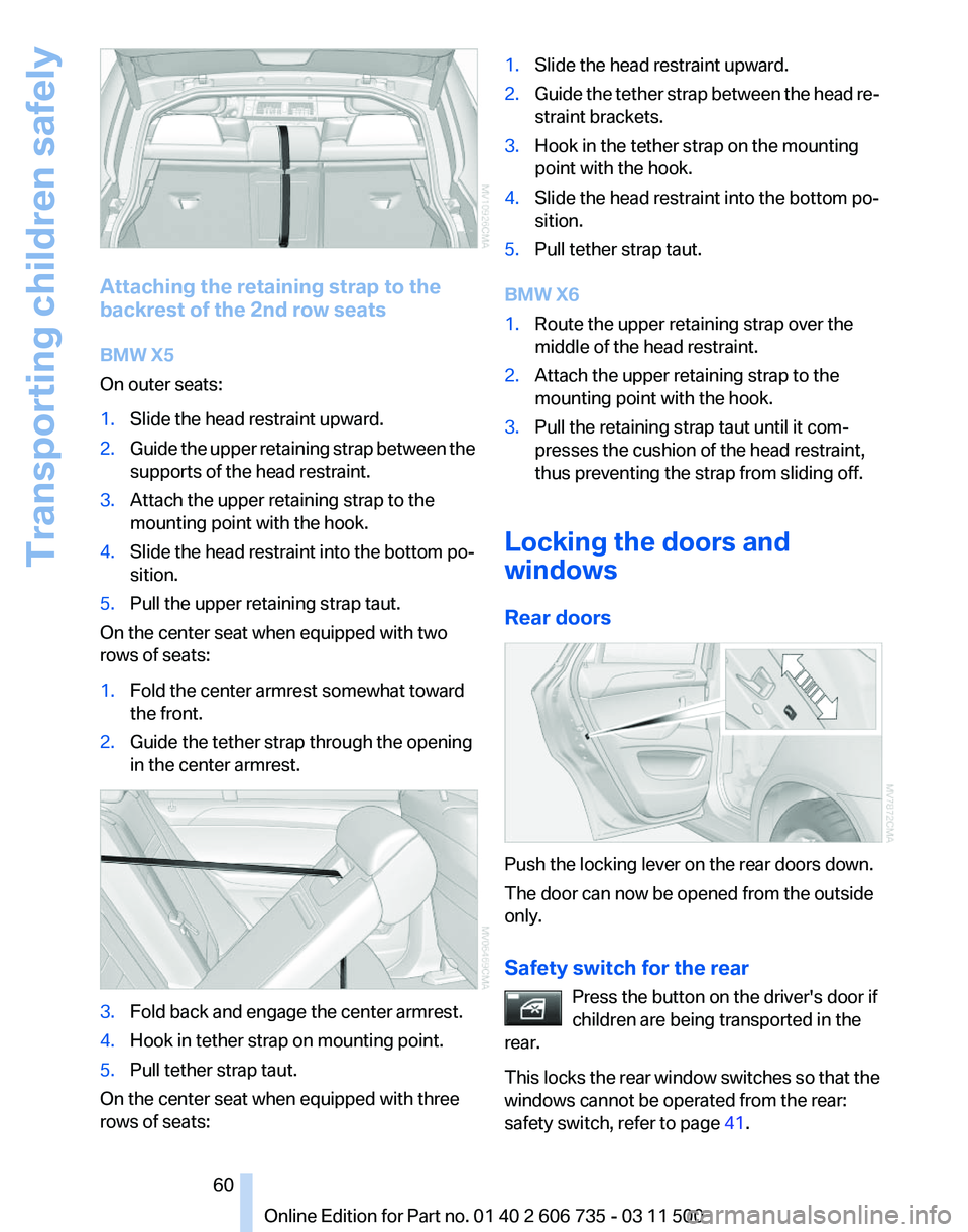 BMW X6 XDRIVE 50I 2012 Owners Manual Attaching the retaining strap to the
backrest of the 2nd row seats
BMW X5
On outer seats:
1.
Slide the head restraint upward.
2. Guide the upper retaining strap between the
supports of the head restra BMW X6 XDRIVE 50I 2012 Owners Manual Attaching the retaining strap to the
backrest of the 2nd row seats
BMW X5
On outer seats:
1.
Slide the head restraint upward.
2. Guide the upper retaining strap between the
supports of the head restra