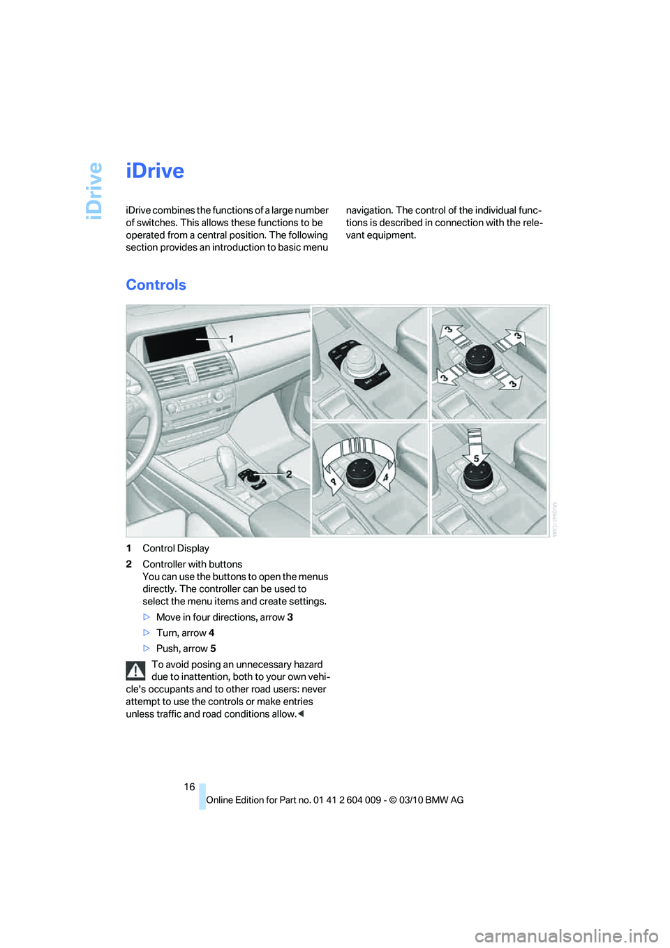 BMW X6 XDRIVE 50I 2011  Owners Manual iDrive
16
iDrive
iDrive combines the functions of a large number 
of switches. This allows these functions to be 
operated from a central position. The following 
section provides an introduction to b
