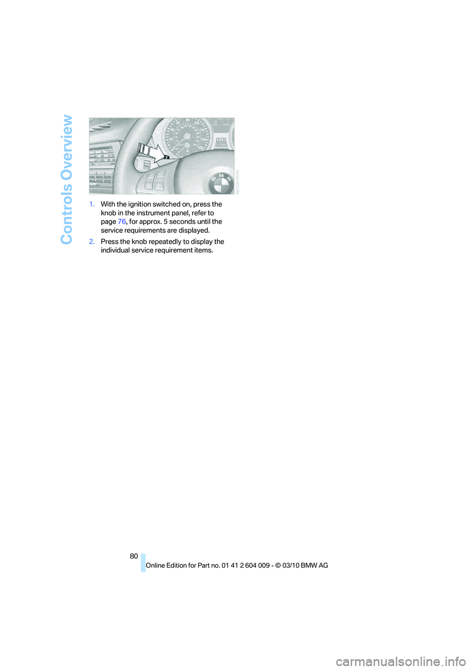 BMW X6 XDRIVE 50I 2011  Owners Manual Controls Overview
80 1.With the ignition switched on, press the 
knob in the instrument panel, refer to 
page76, for approx. 5 seconds until the 
service requirements are displayed.
2.Press the knob r
